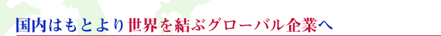 日本から世界へ　グローバルな物流企業をめざして