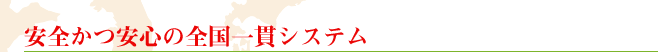 安全かつ安心の全国一貫システム